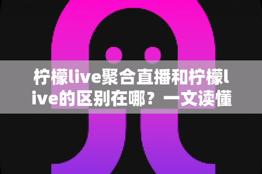 柠檬live聚合直播和柠檬live的区别在哪?一文读懂功能差异与选择指南 柠檬live聚合直播和柠檬live的区别在哪?一文读懂功能差异与选择指南