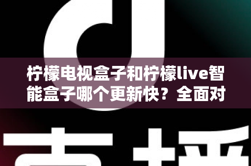 柠檬电视盒子和柠檬live智能盒子哪个更新快?全面对比解析助你选对智能电视设备 柠檬电视盒子和柠檬live智能盒子哪个更新快?全面对比解析助你选对智能电视设备