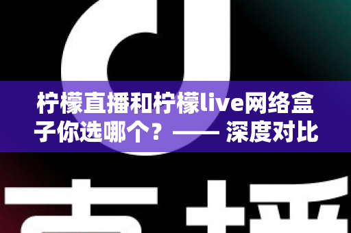 柠檬直播和柠檬live网络盒子你选哪个?—— 深度对比评测,帮你找到最适合的观影方案 柠檬直播和柠檬live网络盒子你选哪个?—— 深度对比评测,帮你找到最适合的观影方案