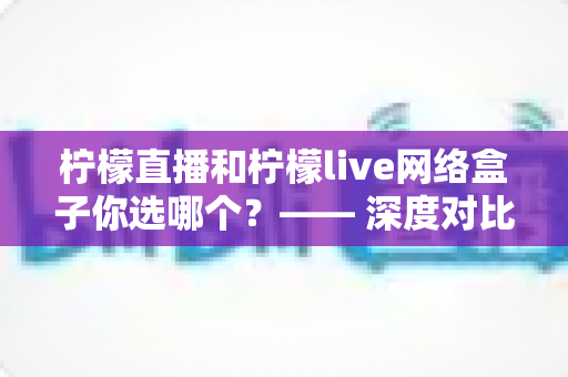 柠檬直播和柠檬live网络盒子你选哪个?—— 深度对比评测,帮你找到最适合的观影方案 柠檬直播和柠檬live网络盒子你选哪个?—— 深度对比评测,帮你找到最适合的观影方案