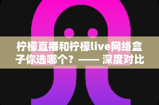 柠檬直播和柠檬live网络盒子你选哪个?—— 深度对比评测,帮你找到最适合的观影方案 柠檬直播和柠檬live网络盒子你选哪个?—— 深度对比评测,帮你找到最适合的观影方案