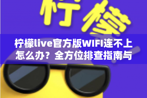 柠檬live官方版WIFI连不上怎么办?全方位排查指南与快速修复技巧 柠檬live官方版WIFI连不上怎么办?全方位排查指南与快速修复技巧