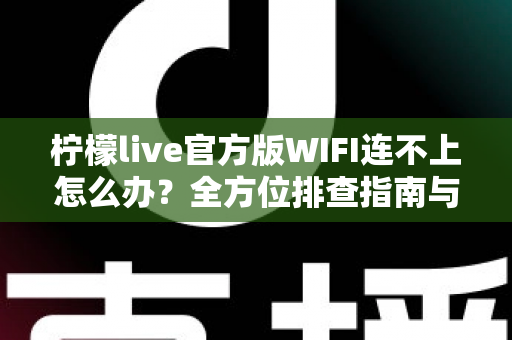 柠檬live官方版WIFI连不上怎么办?全方位排查指南与快速修复技巧 柠檬live官方版WIFI连不上怎么办?全方位排查指南与快速修复技巧