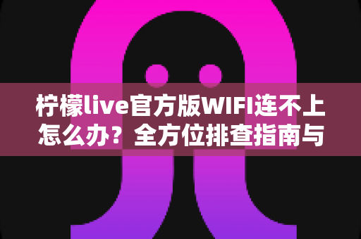 柠檬live官方版WIFI连不上怎么办?全方位排查指南与快速修复技巧 柠檬live官方版WIFI连不上怎么办?全方位排查指南与快速修复技巧