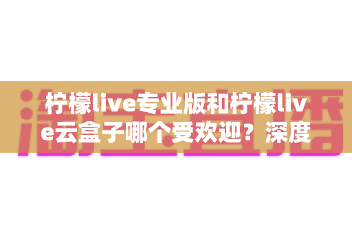 柠檬live专业版和柠檬live云盒子哪个受欢迎?深度评测对比,帮你一次选对直播利器 柠檬live专业版和柠檬live云盒子哪个受欢迎?深度评测对比,帮你一次选对直播利器