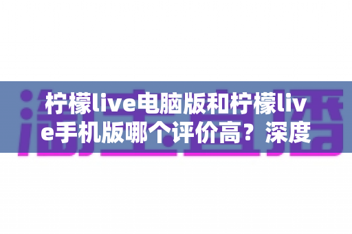 柠檬live电脑版和柠檬live手机版哪个评价高?深度对比测评帮你选对版本 柠檬live电脑版和柠檬live手机版哪个评价高?深度对比测评帮你选对版本