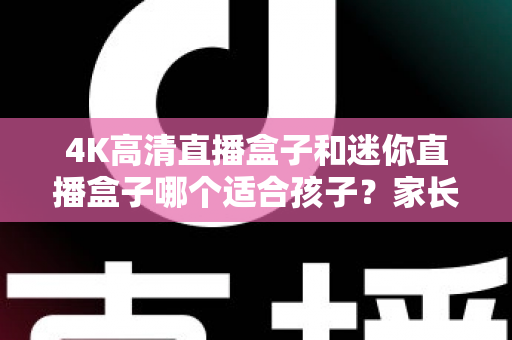 4K高清直播盒子和迷你直播盒子哪个适合孩子?家长必读的选购指南与深度对比解析 4K高清直播盒子和迷你直播盒子哪个适合孩子?家长必读的选购指南与深度对比解析