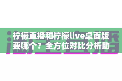 柠檬直播和柠檬live桌面版要哪个?全方位对比分析助你选出最合适的观影利器 柠檬直播和柠檬live桌面版要哪个?全方位对比分析助你选出最合适的观影利器