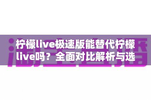 柠檬live极速版能替代柠檬live吗？全面对比解析与选择指南