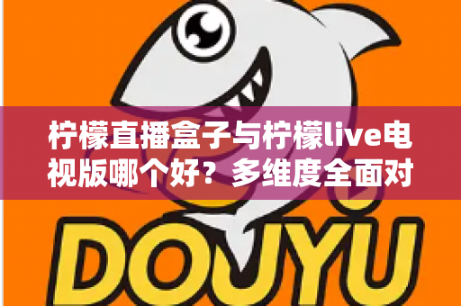 柠檬直播盒子与柠檬live电视版哪个好?多维度全面对比,帮你选对不踩坑 柠檬直播盒子与柠檬live电视版哪个好?多维度全面对比,帮你选对不踩坑