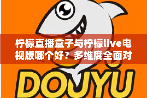 柠檬直播盒子与柠檬live电视版哪个好?多维度全面对比,帮你选对不踩坑 柠檬直播盒子与柠檬live电视版哪个好?多维度全面对比,帮你选对不踩坑