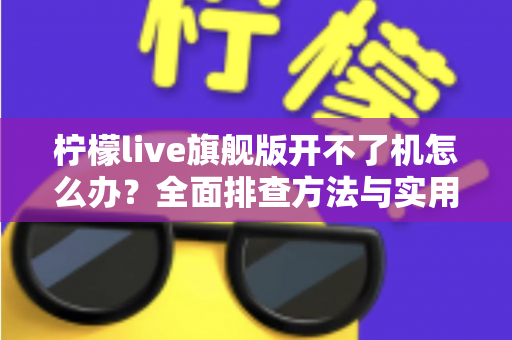 柠檬live旗舰版开不了机怎么办?全面排查方法与实用解决指南 柠檬live旗舰版开不了机怎么办?全面排查方法与实用解决指南