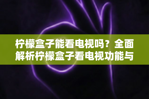 柠檬盒子能看电视吗?全面解析柠檬盒子看电视功能与使用指南 柠檬盒子能看电视吗?全面解析柠檬盒子看电视功能与使用指南