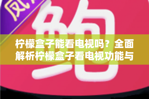 柠檬盒子能看电视吗?全面解析柠檬盒子看电视功能与使用指南 柠檬盒子能看电视吗?全面解析柠檬盒子看电视功能与使用指南