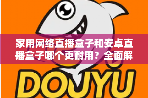 家用网络直播盒子和安卓直播盒子哪个更耐用?全面解析设备寿命差异,帮你选对不踩坑 家用网络直播盒子和安卓直播盒子哪个更耐用?全面解析设备寿命差异,帮你选对不踩坑