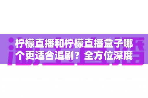 柠檬直播和柠檬直播盒子哪个更适合追剧?全方位深度对比,助你找到最适合自己的追剧神器 柠檬直播和柠檬直播盒子哪个更适合追剧?全方位深度对比,助你找到最适合自己的追剧神器