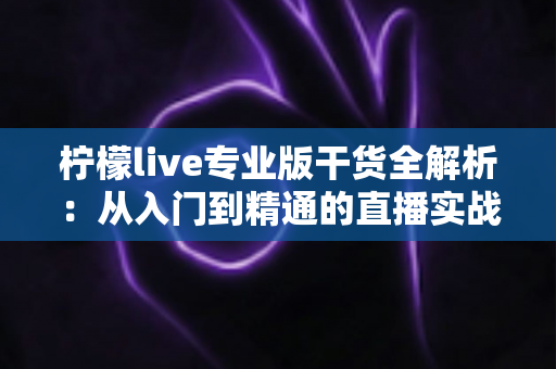 柠檬live专业版干货全解析：从入门到精通的直播实战宝典