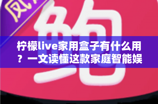 柠檬live家用盒子有什么用？一文读懂这款家庭智能娱乐中心的真实价值