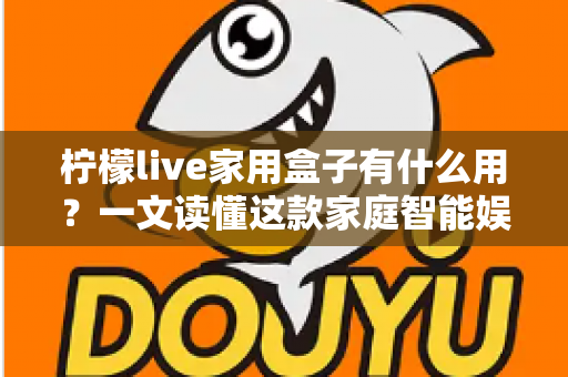 柠檬live家用盒子有什么用？一文读懂这款家庭智能娱乐中心的真实价值