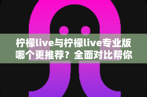 柠檬live与柠檬live专业版哪个更推荐？全面对比帮你做出最佳选择