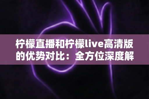 柠檬直播和柠檬live高清版的优势对比:全方位深度解析,帮你选出最适合的直播体验方案 柠檬直播和柠檬live高清版的优势对比:全方位深度解析,帮你选出最适合的直播体验方案