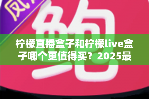 柠檬直播盒子和柠檬live盒子哪个更值得买?2025最新选购对比指南,帮你一次搞懂区别与性价比 柠檬直播盒子和柠檬live盒子哪个更值得买?2025最新选购对比指南,帮你一次搞懂区别与性价比