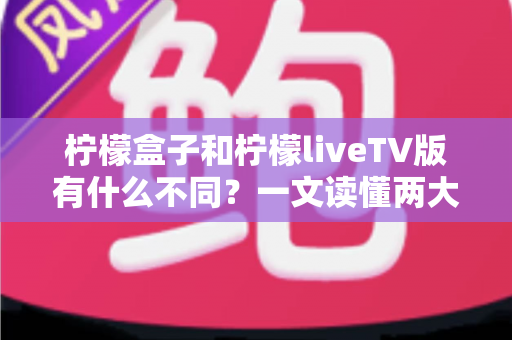 柠檬盒子和柠檬liveTV版有什么不同？一文读懂两大版本差异，选对版本畅享大屏体验