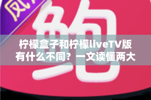 柠檬盒子和柠檬liveTV版有什么不同？一文读懂两大版本差异，选对版本畅享大屏体验