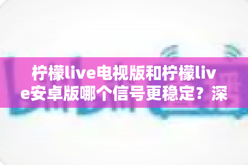 柠檬live电视版和柠檬live安卓版哪个信号更稳定?深度对比解析助你畅享流畅直播 柠檬live电视版和柠檬live安卓版哪个信号更稳定?深度对比解析助你畅享流畅直播