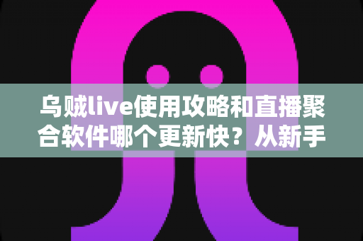 乌贼live使用攻略和直播聚合软件哪个更新快？从新手入门到版本迭代的全面解析