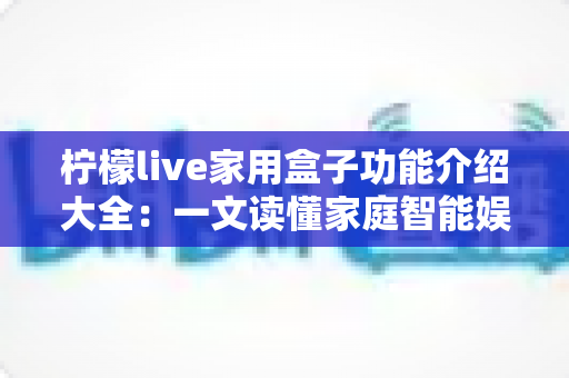 柠檬live家用盒子功能介绍大全：一文读懂家庭智能娱乐中心的核心亮点与实用价值