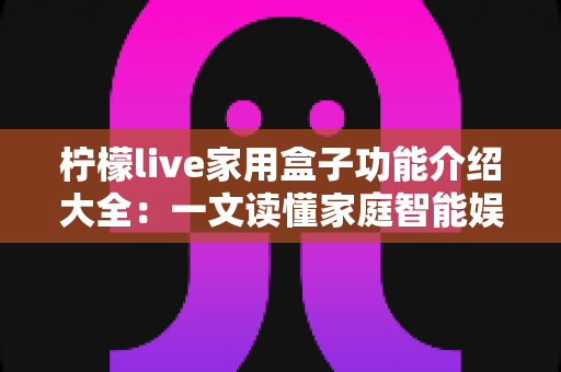 柠檬live家用盒子功能介绍大全：一文读懂家庭智能娱乐中心的核心亮点与实用价值