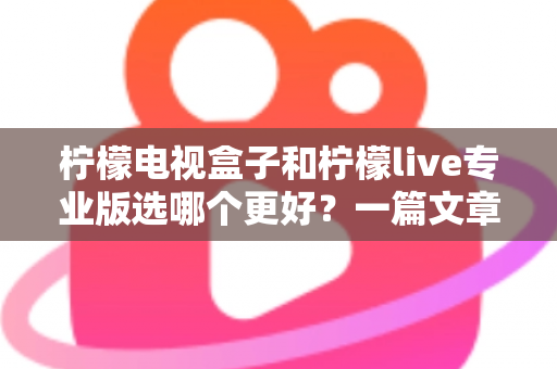 柠檬电视盒子和柠檬live专业版选哪个更好？一篇文章帮你彻底搞懂选购难题