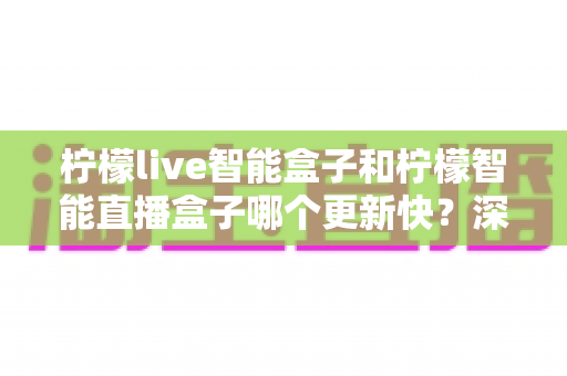 柠檬live智能盒子和柠檬智能直播盒子哪个更新快?深度对比解析与选购指南 柠檬live智能盒子和柠檬智能直播盒子哪个更新快?深度对比解析与选购指南