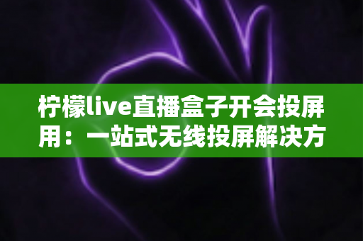 柠檬live直播盒子开会投屏用：一站式无线投屏解决方案，让企业会议效率倍增