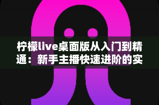 柠檬live桌面版从入门到精通:新手主播快速进阶的实战指南 柠檬live桌面版从入门到精通:新手主播快速进阶的实战指南