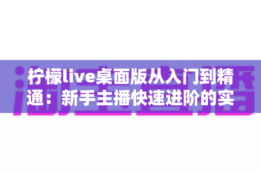 柠檬live桌面版从入门到精通:新手主播快速进阶的实战指南 柠檬live桌面版从入门到精通:新手主播快速进阶的实战指南