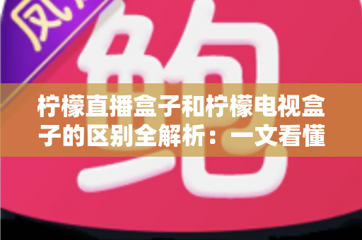 柠檬直播盒子和柠檬电视盒子的区别全解析:一文看懂如何选对家庭大屏娱乐设备 柠檬直播盒子和柠檬电视盒子的区别全解析:一文看懂如何选对家庭大屏娱乐设备