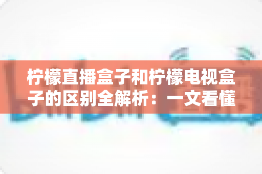 柠檬直播盒子和柠檬电视盒子的区别全解析:一文看懂如何选对家庭大屏娱乐设备 柠檬直播盒子和柠檬电视盒子的区别全解析:一文看懂如何选对家庭大屏娱乐设备