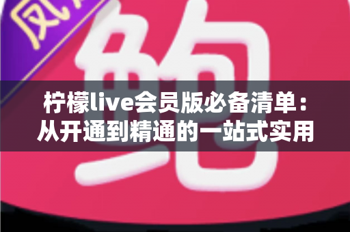 柠檬live会员版必备清单：从开通到精通的一站式实用指南