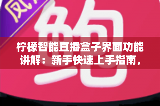 柠檬智能直播盒子界面功能讲解：新手快速上手指南，全面掌握直播设备核心操作