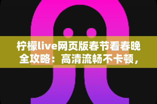 柠檬live网页版春节看春晚全攻略：高清流畅不卡顿，除夕夜合家欢的贴心观影指南