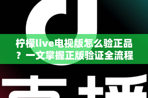 柠檬live电视版怎么验正品?一文掌握正版验证全流程,远离盗版风险 柠檬live电视版怎么验正品?一文掌握正版验证全流程,远离盗版风险