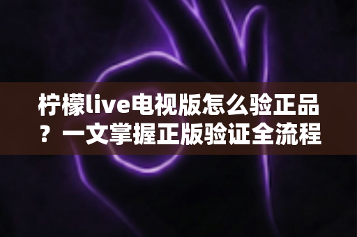 柠檬live电视版怎么验正品?一文掌握正版验证全流程,远离盗版风险 柠檬live电视版怎么验正品?一文掌握正版验证全流程,远离盗版风险