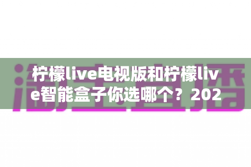 柠檬live电视版和柠檬live智能盒子你选哪个?2025年最实用选购指南,帮你找到最适合的观影方案 柠檬live电视版和柠檬live智能盒子你选哪个?2025年最实用选购指南,帮你找到最适合的观影方案