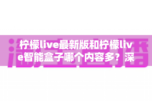 柠檬live最新版和柠檬live智能盒子哪个内容多?深度对比解析助你找到最佳观影选择 柠檬live最新版和柠檬live智能盒子哪个内容多?深度对比解析助你找到最佳观影选择