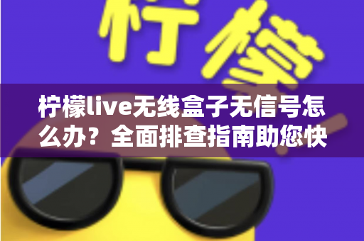 柠檬live无线盒子无信号怎么办？全面排查指南助您快速恢复观影体验