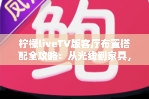 柠檬liveTV版客厅布置搭配全攻略:从光线到家具,打造高颜值家庭观影客厅 柠檬liveTV版客厅布置搭配全攻略:从光线到家具,打造高颜值家庭观影客厅