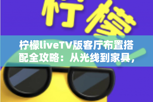 柠檬liveTV版客厅布置搭配全攻略:从光线到家具,打造高颜值家庭观影客厅 柠檬liveTV版客厅布置搭配全攻略:从光线到家具,打造高颜值家庭观影客厅