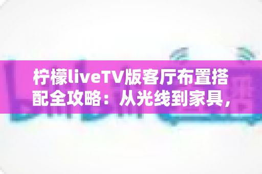 柠檬liveTV版客厅布置搭配全攻略:从光线到家具,打造高颜值家庭观影客厅 柠檬liveTV版客厅布置搭配全攻略:从光线到家具,打造高颜值家庭观影客厅